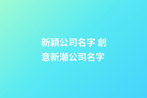 新穎公司名字 創意新潮公司名字-第1張-公司起名-玄機派